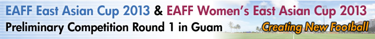 EAFF East Asian Cup 2013 & EAFF Women’s East Asian Cup 2013 Preliminary Competition Round 1 in Guam